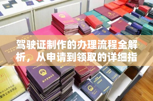 怀化驾驶证制作的办理流程全解析，从申请到领取的详细指南
